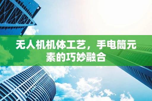 无人机机体工艺，手电筒元素的巧妙融合