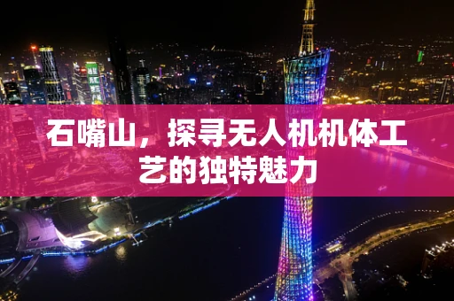 石嘴山，探寻无人机机体工艺的独特魅力