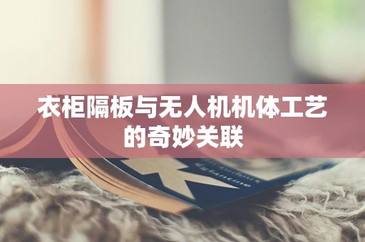 衣柜隔板与无人机机体工艺的奇妙关联