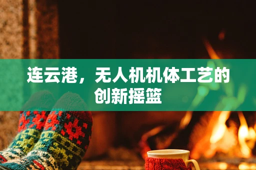 连云港，无人机机体工艺的创新摇篮