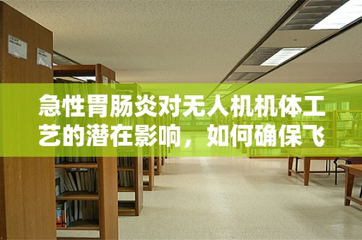 急性胃肠炎对无人机机体工艺的潜在影响，如何确保飞行安全？