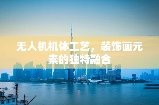 无人机机体工艺，装饰画元素的独特融合