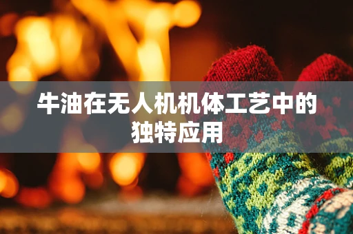 牛油在无人机机体工艺中的独特应用
