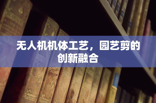 无人机机体工艺，园艺剪的创新融合