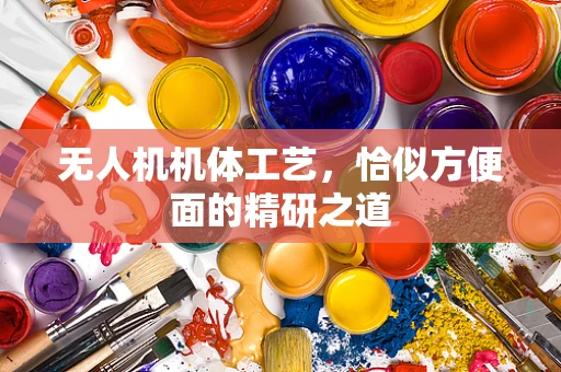 无人机机体工艺，恰似方便面的精研之道