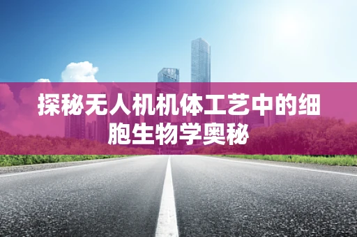 探秘无人机机体工艺中的细胞生物学奥秘