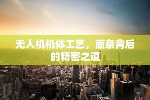 无人机机体工艺，面条背后的精密之道