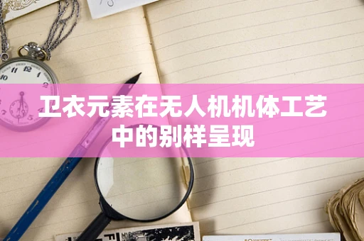 卫衣元素在无人机机体工艺中的别样呈现