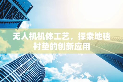 无人机机体工艺，探索地毯衬垫的创新应用