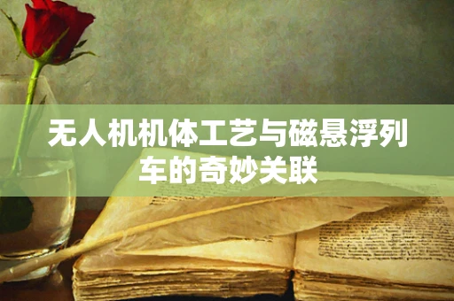 无人机机体工艺与磁悬浮列车的奇妙关联