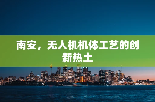 南安，无人机机体工艺的创新热土