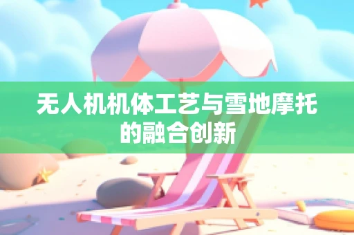 无人机机体工艺与雪地摩托的融合创新