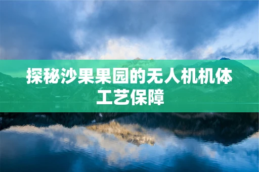 探秘沙果果园的无人机机体工艺保障