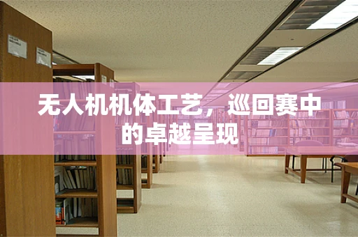 无人机机体工艺，巡回赛中的卓越呈现