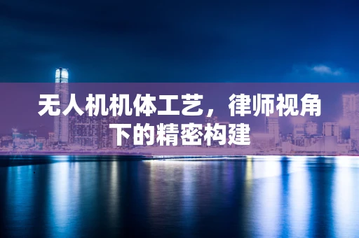 无人机机体工艺，律师视角下的精密构建