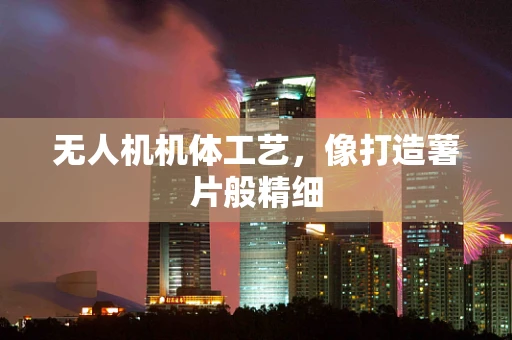 无人机机体工艺，像打造薯片般精细