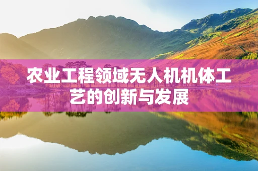 农业工程领域无人机机体工艺的创新与发展