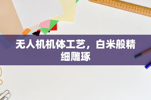 无人机机体工艺，白米般精细雕琢