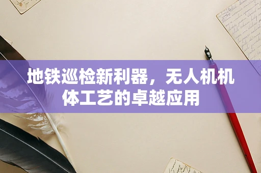地铁巡检新利器，无人机机体工艺的卓越应用