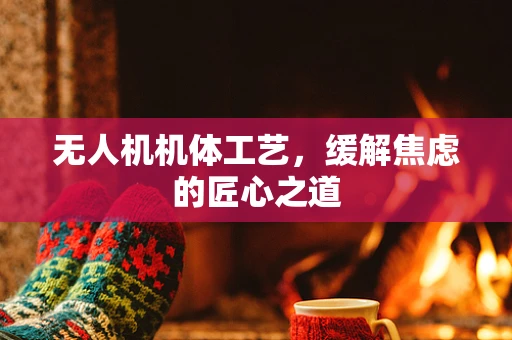 无人机机体工艺，缓解焦虑的匠心之道