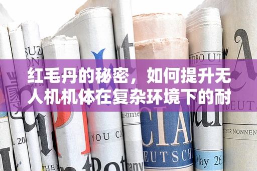 红毛丹的秘密，如何提升无人机机体在复杂环境下的耐久性？