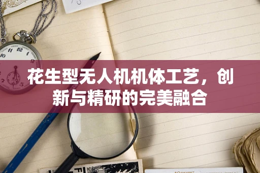 花生型无人机机体工艺，创新与精研的完美融合