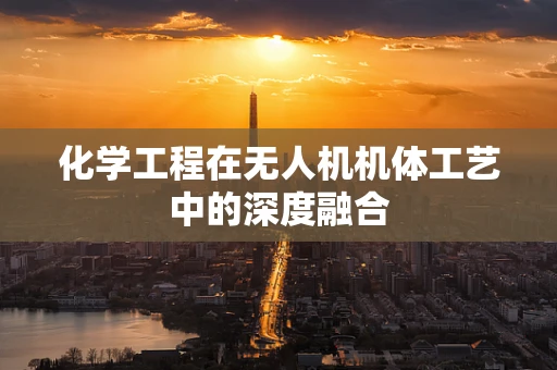 化学工程在无人机机体工艺中的深度融合