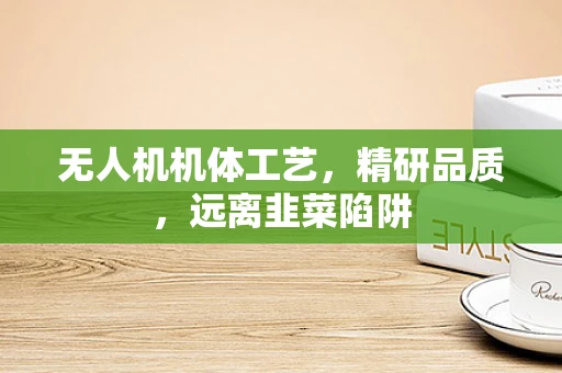 无人机机体工艺，精研品质，远离韭菜陷阱