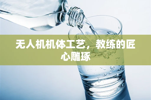 无人机机体工艺，教练的匠心雕琢