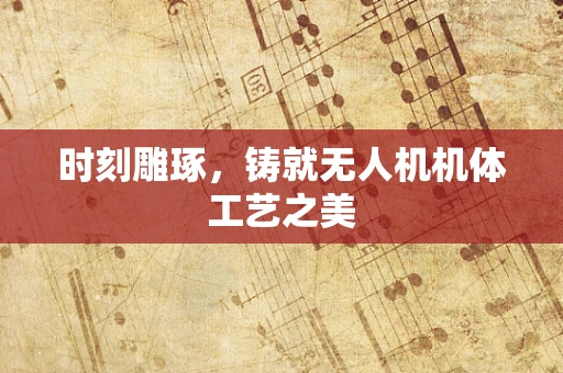 时刻雕琢，铸就无人机机体工艺之美