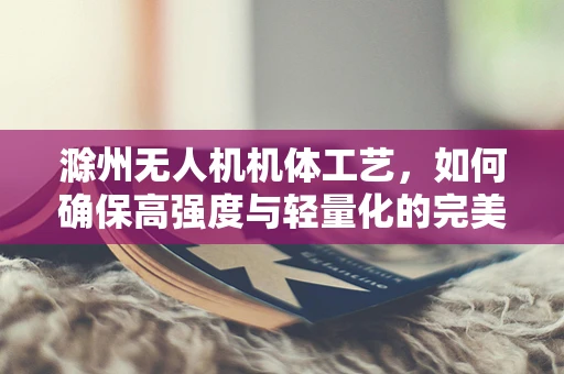 滁州无人机机体工艺，如何确保高强度与轻量化的完美结合？