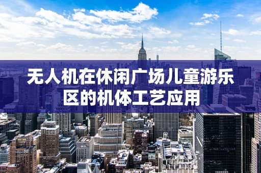 无人机在休闲广场儿童游乐区的机体工艺应用