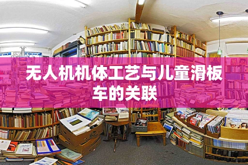 无人机机体工艺与儿童滑板车的关联