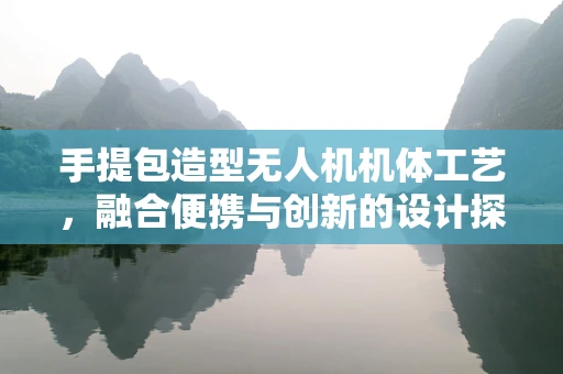 手提包造型无人机机体工艺，融合便携与创新的设计探索