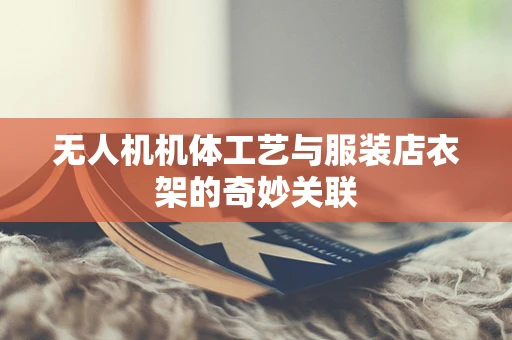 无人机机体工艺与服装店衣架的奇妙关联