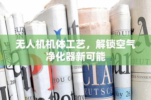 无人机机体工艺，解锁空气净化器新可能