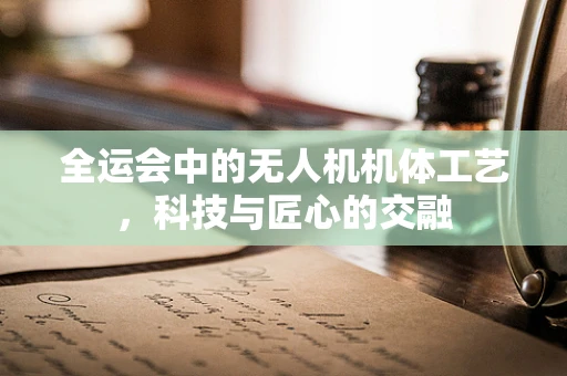 全运会中的无人机机体工艺，科技与匠心的交融