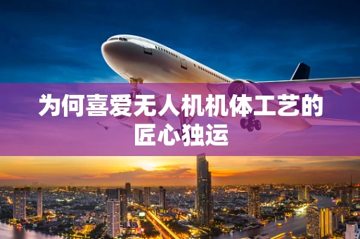 为何喜爱无人机机体工艺的匠心独运