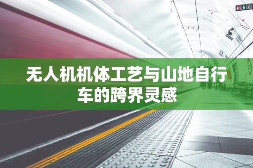 无人机机体工艺与山地自行车的跨界灵感