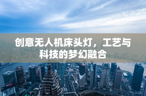 创意无人机床头灯，工艺与科技的梦幻融合