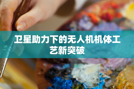卫星助力下的无人机机体工艺新突破