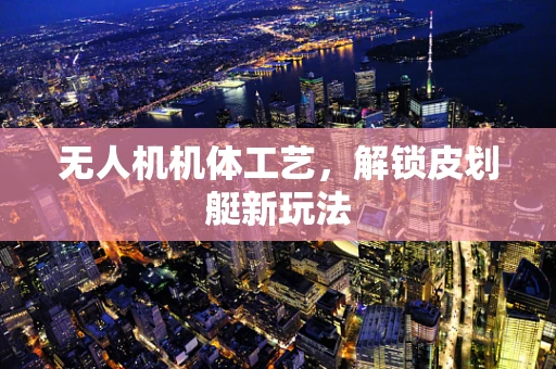 无人机机体工艺，解锁皮划艇新玩法