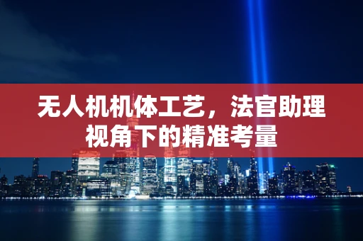 无人机机体工艺，法官助理视角下的精准考量