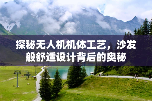 探秘无人机机体工艺，沙发般舒适设计背后的奥秘