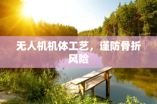 无人机机体工艺，谨防骨折风险