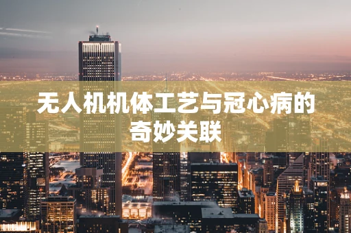 无人机机体工艺与冠心病的奇妙关联