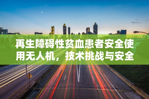 再生障碍性贫血患者安全使用无人机，技术挑战与安全考量