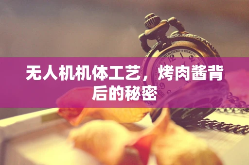 无人机机体工艺，烤肉酱背后的秘密