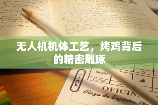 无人机机体工艺，烤鸡背后的精密雕琢