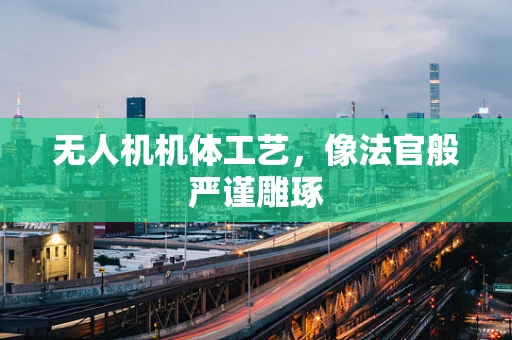 无人机机体工艺，像法官般严谨雕琢
